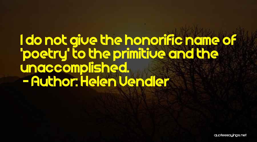 Helen Vendler Quotes: I Do Not Give The Honorific Name Of 'poetry' To The Primitive And The Unaccomplished.