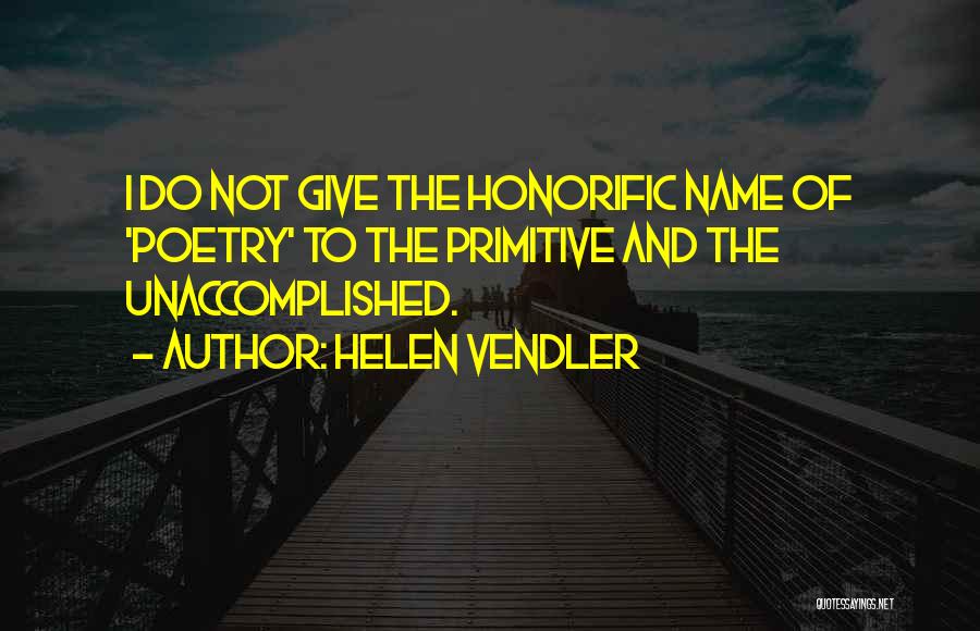 Helen Vendler Quotes: I Do Not Give The Honorific Name Of 'poetry' To The Primitive And The Unaccomplished.