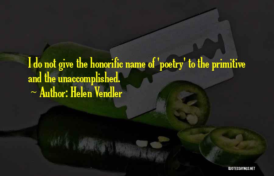 Helen Vendler Quotes: I Do Not Give The Honorific Name Of 'poetry' To The Primitive And The Unaccomplished.