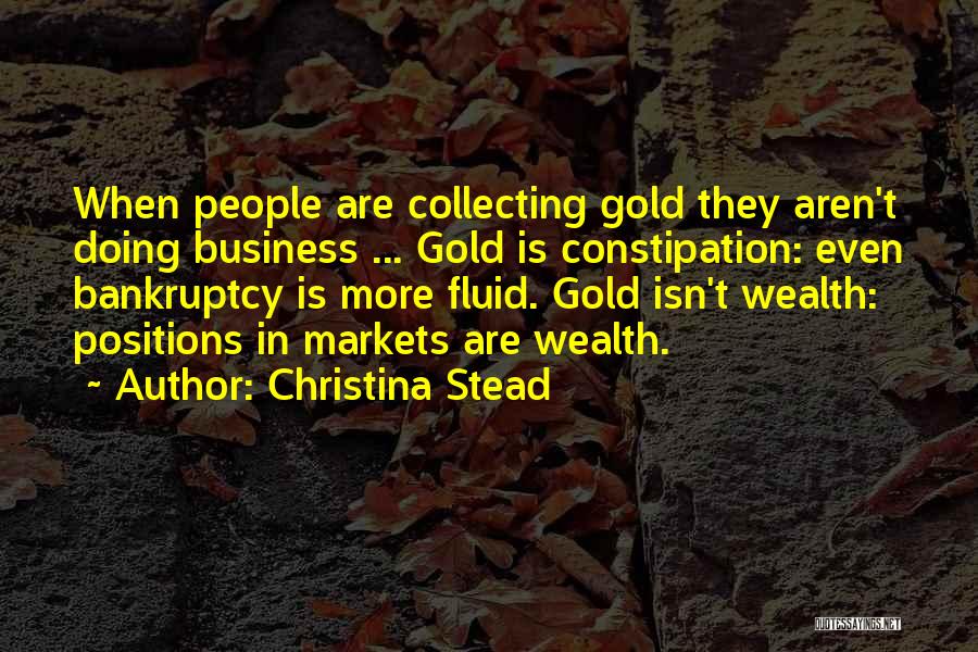 Christina Stead Quotes: When People Are Collecting Gold They Aren't Doing Business ... Gold Is Constipation: Even Bankruptcy Is More Fluid. Gold Isn't