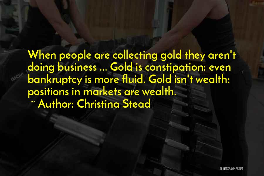 Christina Stead Quotes: When People Are Collecting Gold They Aren't Doing Business ... Gold Is Constipation: Even Bankruptcy Is More Fluid. Gold Isn't