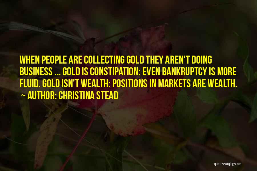 Christina Stead Quotes: When People Are Collecting Gold They Aren't Doing Business ... Gold Is Constipation: Even Bankruptcy Is More Fluid. Gold Isn't