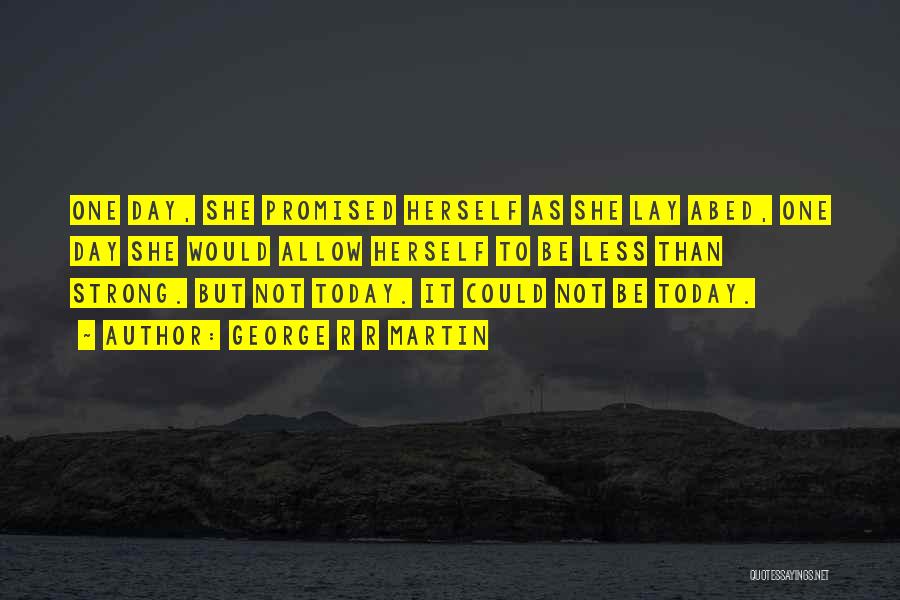 George R R Martin Quotes: One Day, She Promised Herself As She Lay Abed, One Day She Would Allow Herself To Be Less Than Strong.