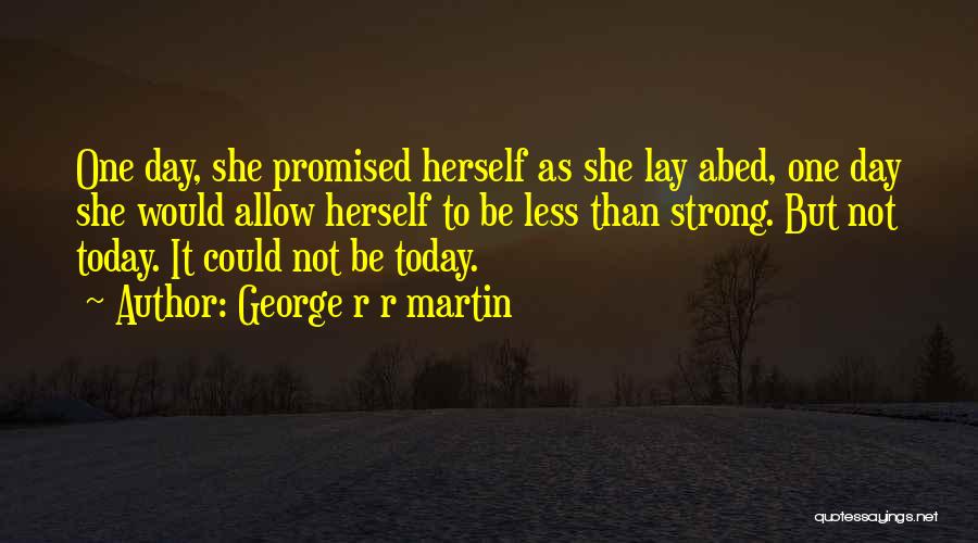 George R R Martin Quotes: One Day, She Promised Herself As She Lay Abed, One Day She Would Allow Herself To Be Less Than Strong.