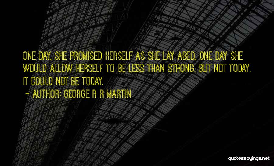 George R R Martin Quotes: One Day, She Promised Herself As She Lay Abed, One Day She Would Allow Herself To Be Less Than Strong.