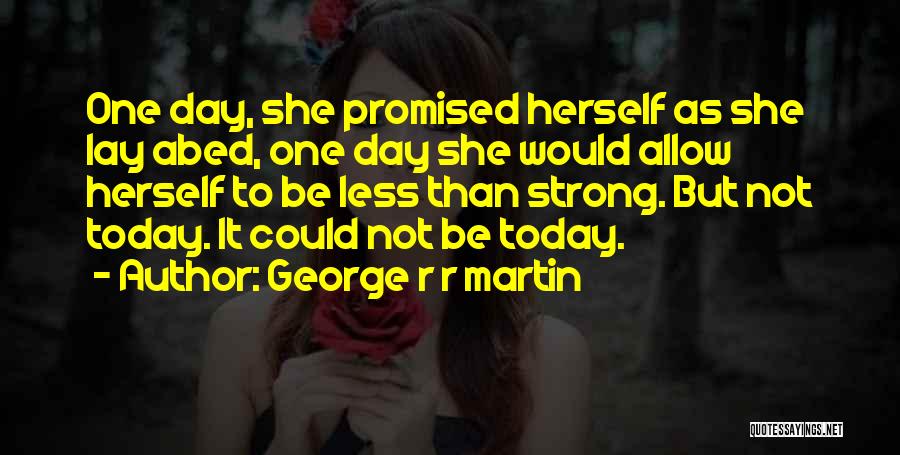 George R R Martin Quotes: One Day, She Promised Herself As She Lay Abed, One Day She Would Allow Herself To Be Less Than Strong.
