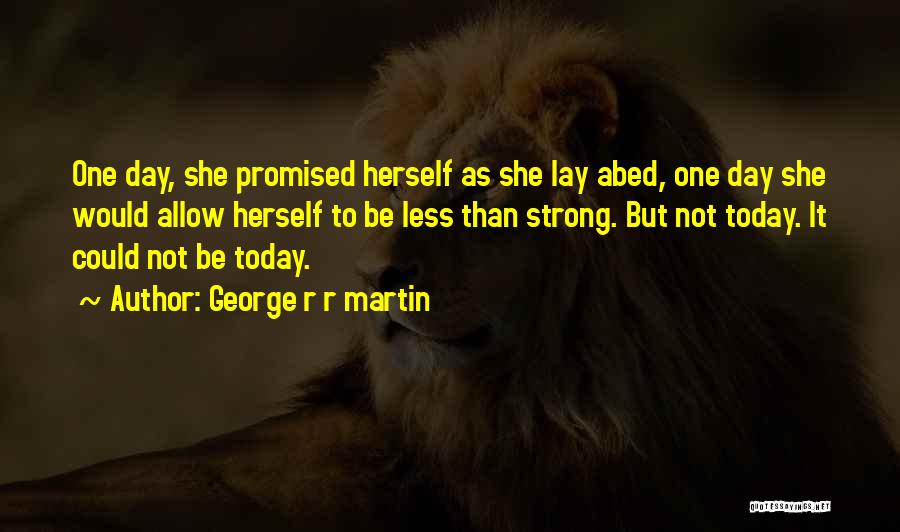 George R R Martin Quotes: One Day, She Promised Herself As She Lay Abed, One Day She Would Allow Herself To Be Less Than Strong.