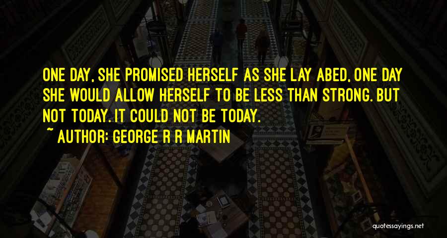 George R R Martin Quotes: One Day, She Promised Herself As She Lay Abed, One Day She Would Allow Herself To Be Less Than Strong.