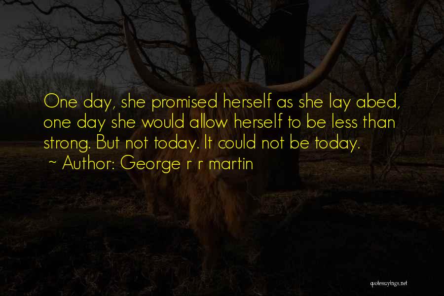 George R R Martin Quotes: One Day, She Promised Herself As She Lay Abed, One Day She Would Allow Herself To Be Less Than Strong.