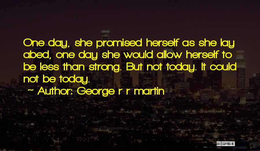 George R R Martin Quotes: One Day, She Promised Herself As She Lay Abed, One Day She Would Allow Herself To Be Less Than Strong.