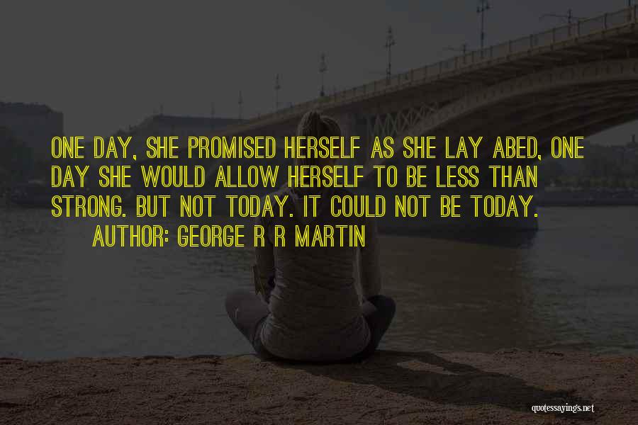 George R R Martin Quotes: One Day, She Promised Herself As She Lay Abed, One Day She Would Allow Herself To Be Less Than Strong.