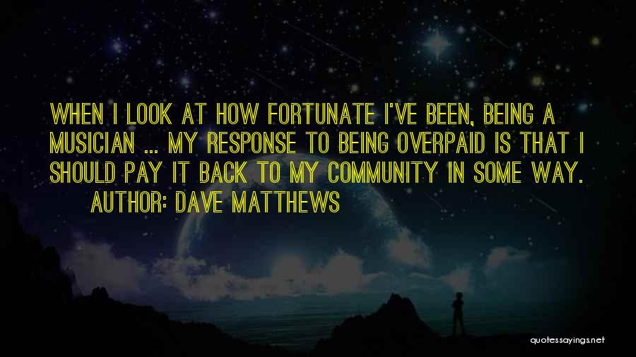 Dave Matthews Quotes: When I Look At How Fortunate I've Been, Being A Musician ... My Response To Being Overpaid Is That I
