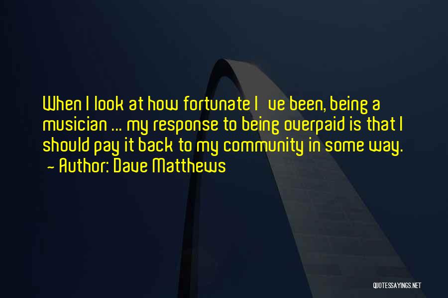 Dave Matthews Quotes: When I Look At How Fortunate I've Been, Being A Musician ... My Response To Being Overpaid Is That I