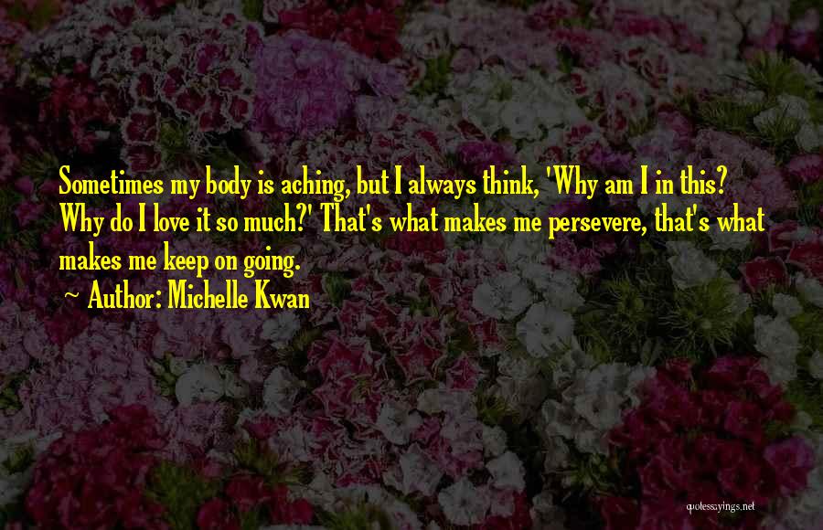 Michelle Kwan Quotes: Sometimes My Body Is Aching, But I Always Think, 'why Am I In This? Why Do I Love It So