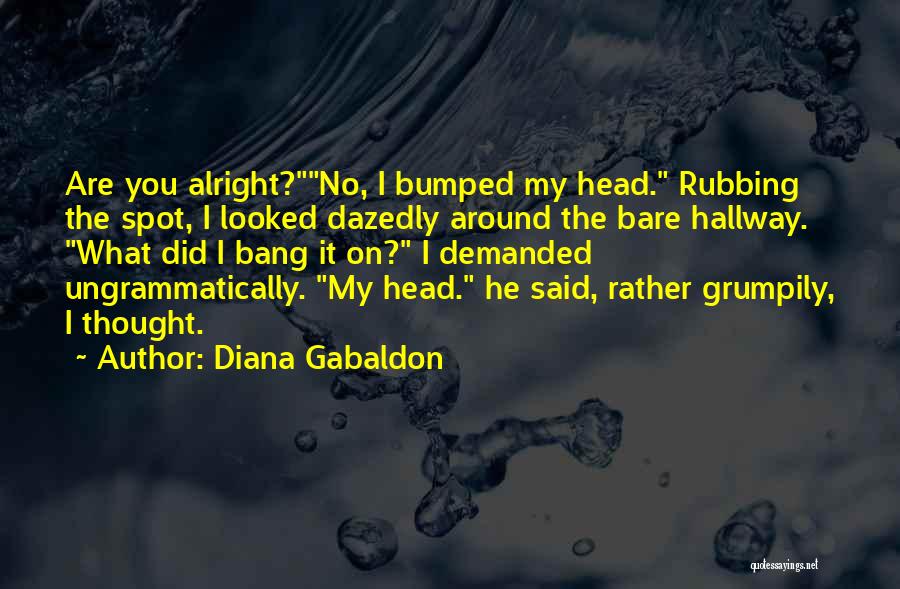 Diana Gabaldon Quotes: Are You Alright?no, I Bumped My Head. Rubbing The Spot, I Looked Dazedly Around The Bare Hallway. What Did I