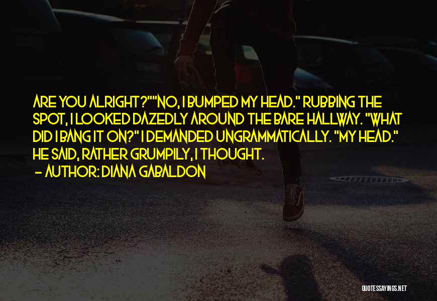 Diana Gabaldon Quotes: Are You Alright?no, I Bumped My Head. Rubbing The Spot, I Looked Dazedly Around The Bare Hallway. What Did I