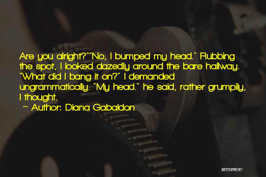 Diana Gabaldon Quotes: Are You Alright?no, I Bumped My Head. Rubbing The Spot, I Looked Dazedly Around The Bare Hallway. What Did I