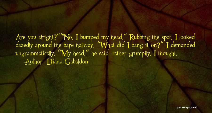 Diana Gabaldon Quotes: Are You Alright?no, I Bumped My Head. Rubbing The Spot, I Looked Dazedly Around The Bare Hallway. What Did I