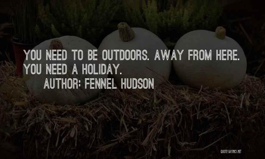 Fennel Hudson Quotes: You Need To Be Outdoors. Away From Here. You Need A Holiday.