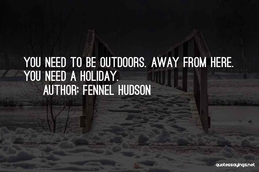 Fennel Hudson Quotes: You Need To Be Outdoors. Away From Here. You Need A Holiday.