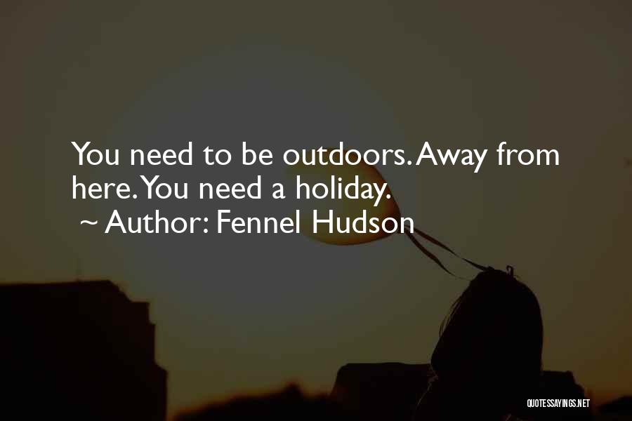 Fennel Hudson Quotes: You Need To Be Outdoors. Away From Here. You Need A Holiday.