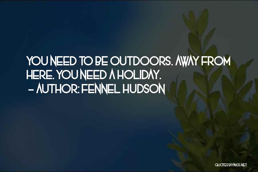 Fennel Hudson Quotes: You Need To Be Outdoors. Away From Here. You Need A Holiday.