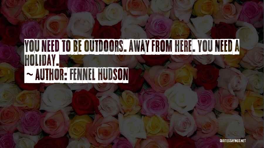 Fennel Hudson Quotes: You Need To Be Outdoors. Away From Here. You Need A Holiday.