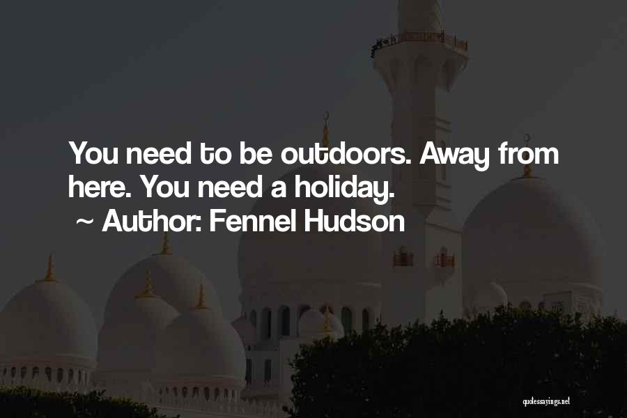 Fennel Hudson Quotes: You Need To Be Outdoors. Away From Here. You Need A Holiday.