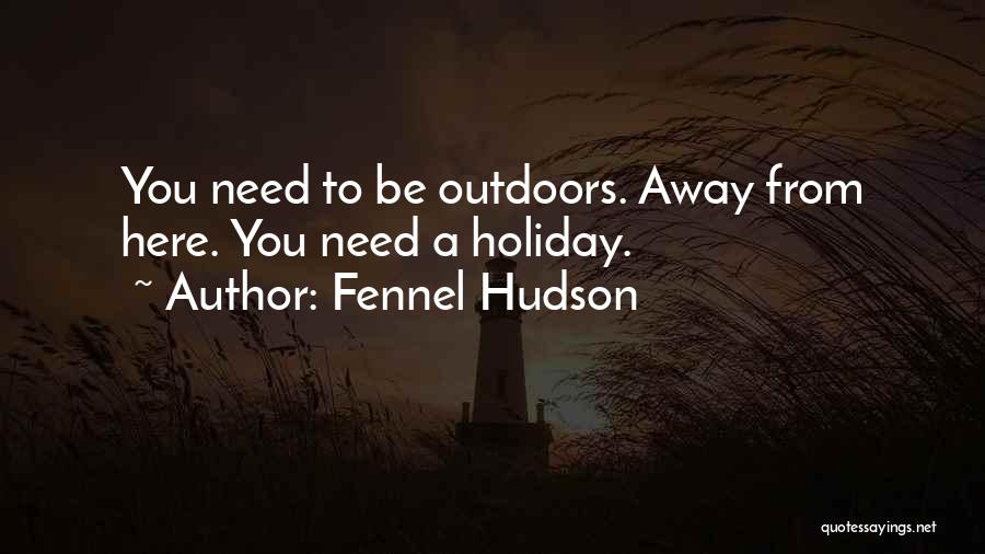 Fennel Hudson Quotes: You Need To Be Outdoors. Away From Here. You Need A Holiday.