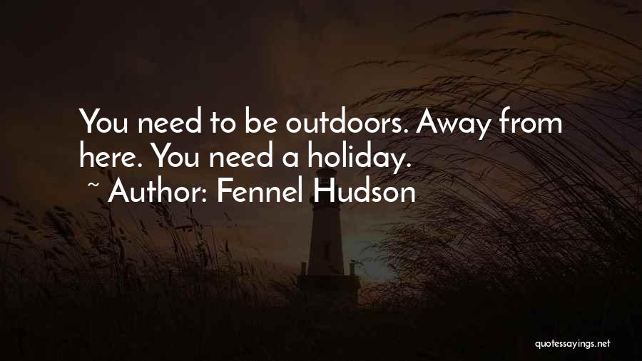 Fennel Hudson Quotes: You Need To Be Outdoors. Away From Here. You Need A Holiday.