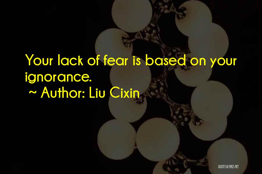 Liu Cixin Quotes: Your Lack Of Fear Is Based On Your Ignorance.