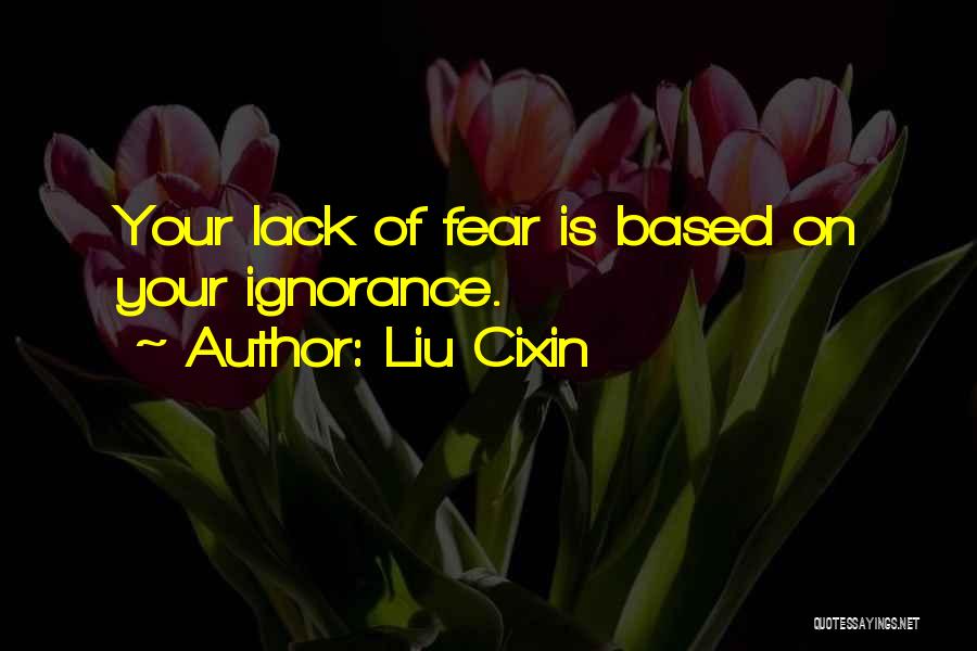 Liu Cixin Quotes: Your Lack Of Fear Is Based On Your Ignorance.