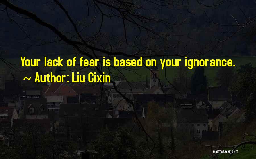 Liu Cixin Quotes: Your Lack Of Fear Is Based On Your Ignorance.