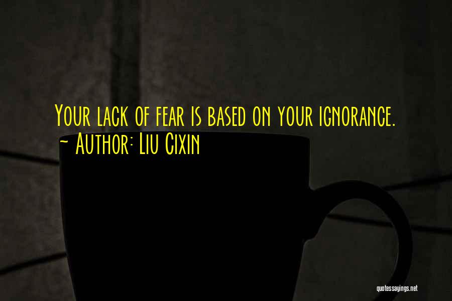 Liu Cixin Quotes: Your Lack Of Fear Is Based On Your Ignorance.