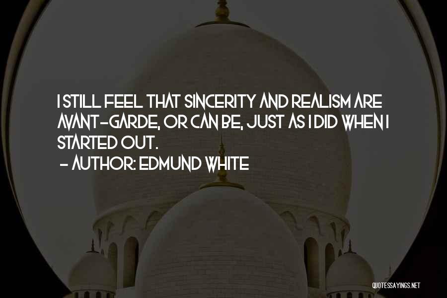 Edmund White Quotes: I Still Feel That Sincerity And Realism Are Avant-garde, Or Can Be, Just As I Did When I Started Out.