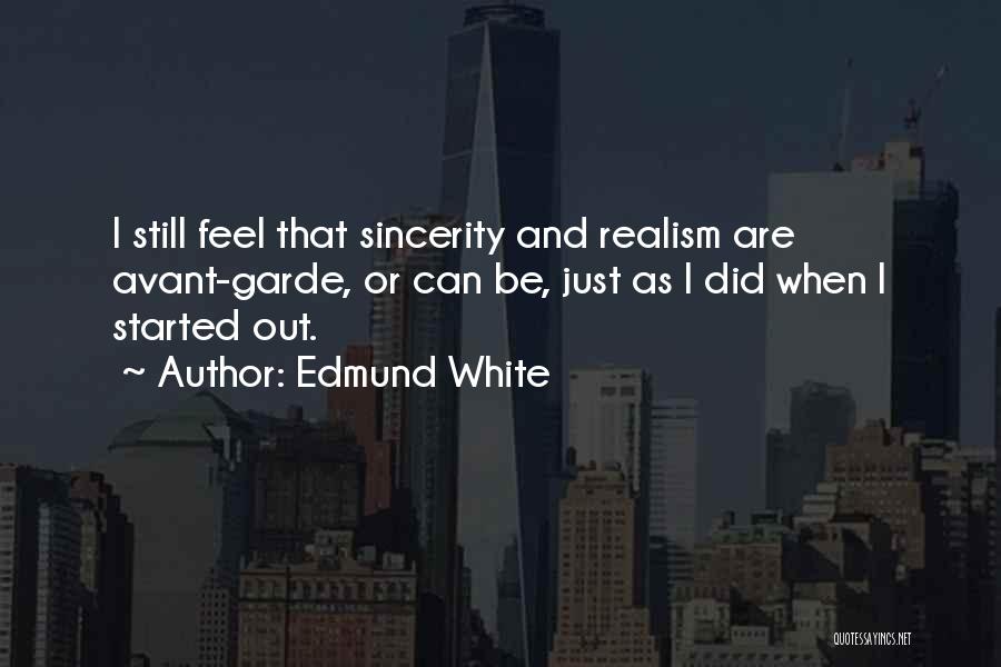 Edmund White Quotes: I Still Feel That Sincerity And Realism Are Avant-garde, Or Can Be, Just As I Did When I Started Out.