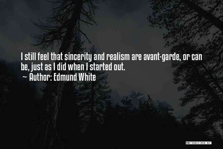 Edmund White Quotes: I Still Feel That Sincerity And Realism Are Avant-garde, Or Can Be, Just As I Did When I Started Out.