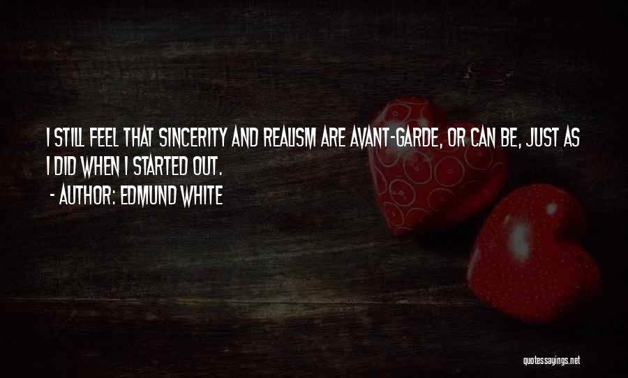 Edmund White Quotes: I Still Feel That Sincerity And Realism Are Avant-garde, Or Can Be, Just As I Did When I Started Out.
