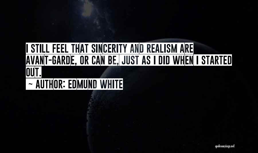 Edmund White Quotes: I Still Feel That Sincerity And Realism Are Avant-garde, Or Can Be, Just As I Did When I Started Out.