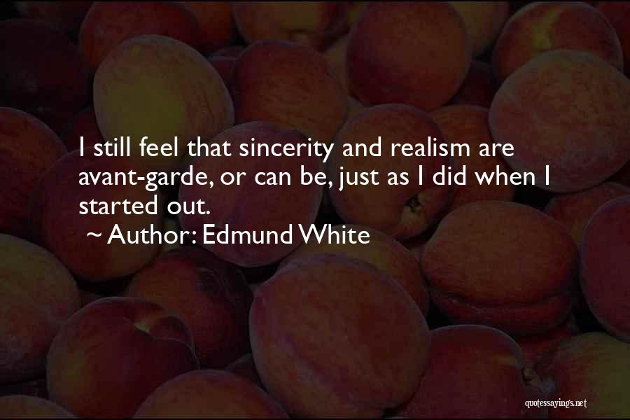 Edmund White Quotes: I Still Feel That Sincerity And Realism Are Avant-garde, Or Can Be, Just As I Did When I Started Out.