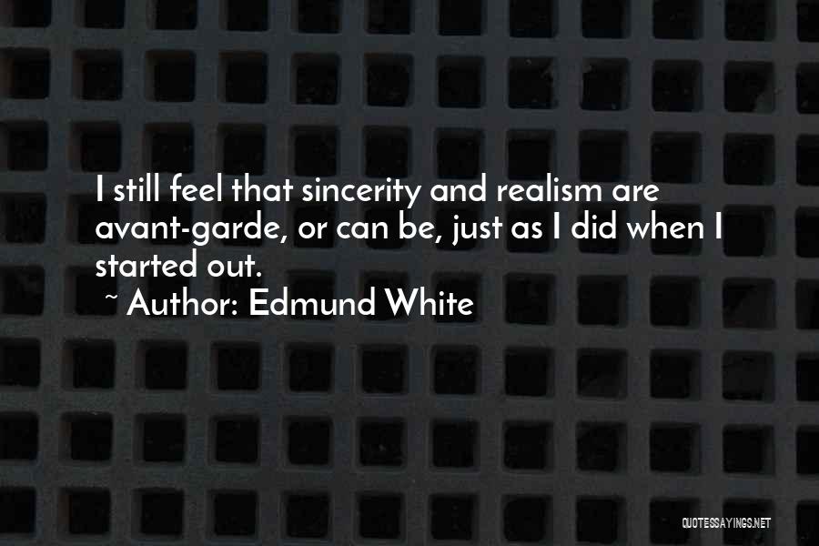 Edmund White Quotes: I Still Feel That Sincerity And Realism Are Avant-garde, Or Can Be, Just As I Did When I Started Out.
