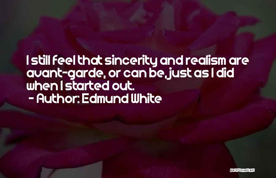 Edmund White Quotes: I Still Feel That Sincerity And Realism Are Avant-garde, Or Can Be, Just As I Did When I Started Out.