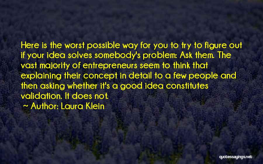 Laura Klein Quotes: Here Is The Worst Possible Way For You To Try To Figure Out If Your Idea Solves Somebody's Problem: Ask