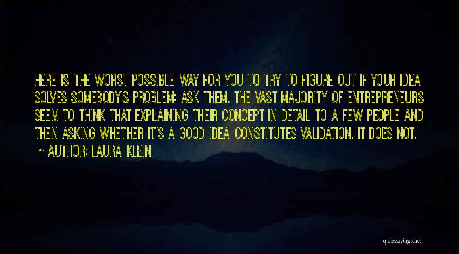 Laura Klein Quotes: Here Is The Worst Possible Way For You To Try To Figure Out If Your Idea Solves Somebody's Problem: Ask