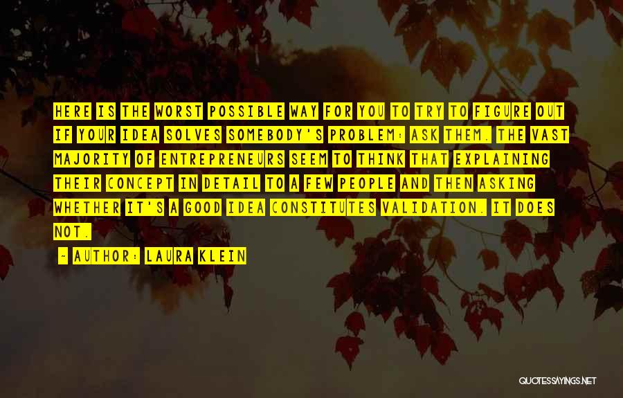 Laura Klein Quotes: Here Is The Worst Possible Way For You To Try To Figure Out If Your Idea Solves Somebody's Problem: Ask
