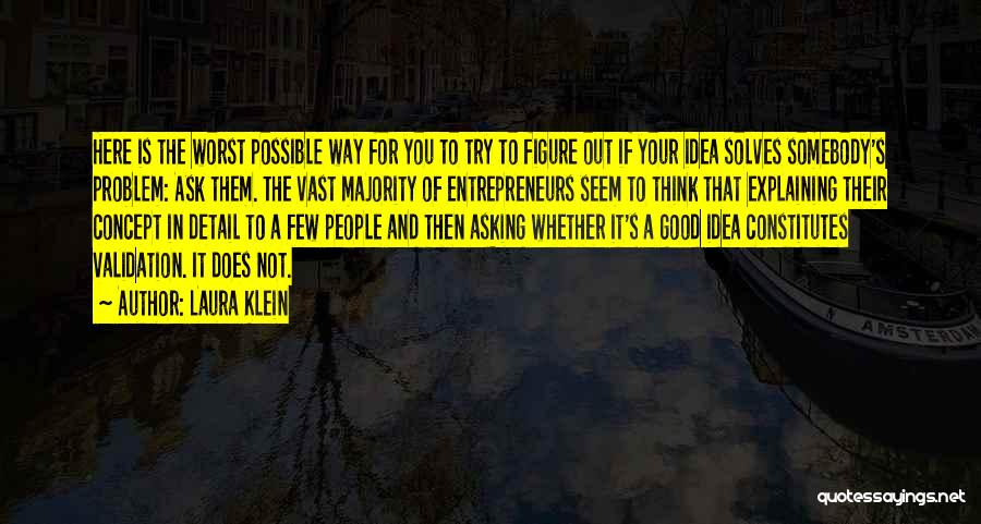 Laura Klein Quotes: Here Is The Worst Possible Way For You To Try To Figure Out If Your Idea Solves Somebody's Problem: Ask