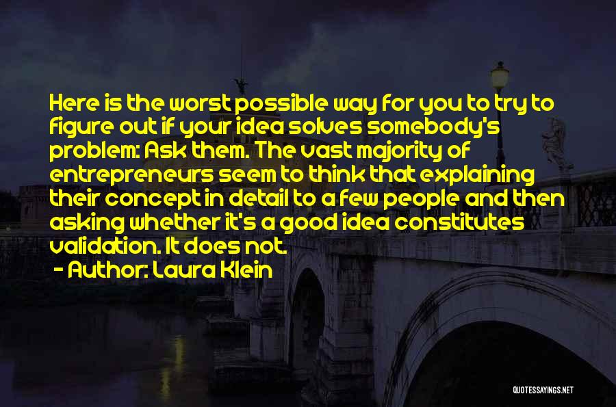 Laura Klein Quotes: Here Is The Worst Possible Way For You To Try To Figure Out If Your Idea Solves Somebody's Problem: Ask