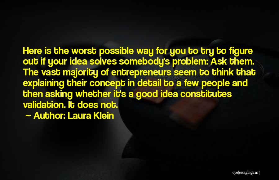 Laura Klein Quotes: Here Is The Worst Possible Way For You To Try To Figure Out If Your Idea Solves Somebody's Problem: Ask