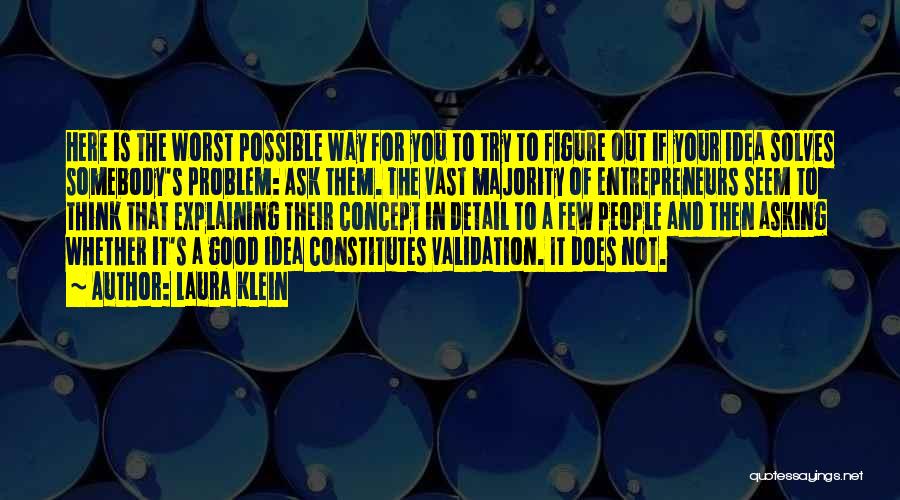 Laura Klein Quotes: Here Is The Worst Possible Way For You To Try To Figure Out If Your Idea Solves Somebody's Problem: Ask