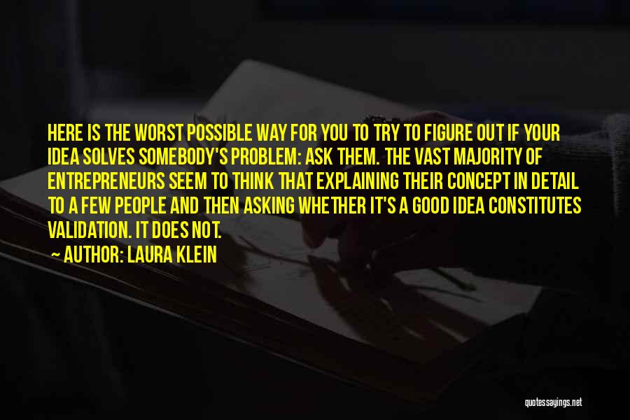 Laura Klein Quotes: Here Is The Worst Possible Way For You To Try To Figure Out If Your Idea Solves Somebody's Problem: Ask